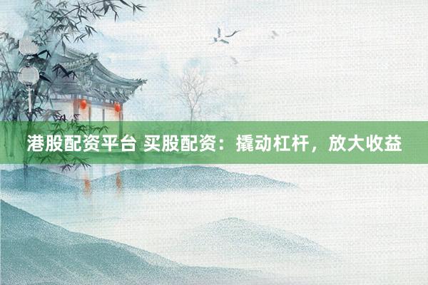 港股配资平台 买股配资：撬动杠杆，放大收益
