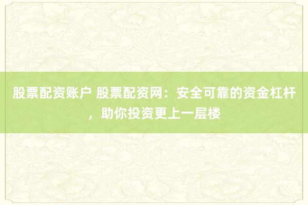 股票配资账户 股票配资网：安全可靠的资金杠杆，助你投资更上一层楼
