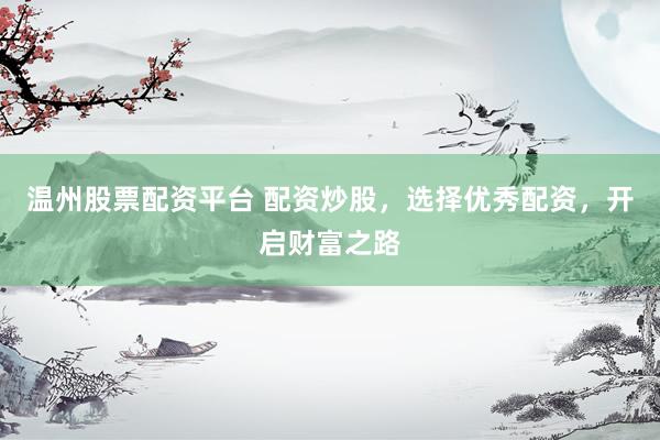 温州股票配资平台 配资炒股，选择优秀配资，开启财富之路