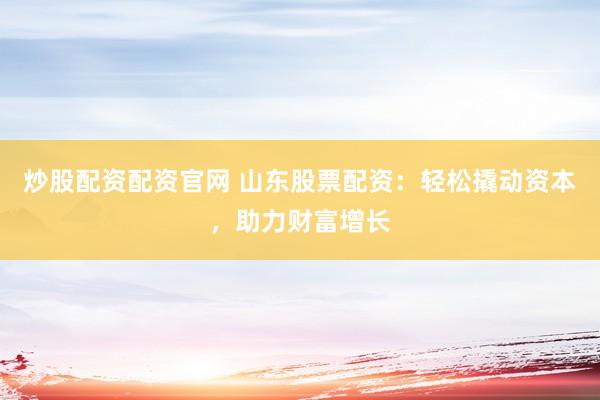 炒股配资配资官网 山东股票配资：轻松撬动资本，助力财富增长