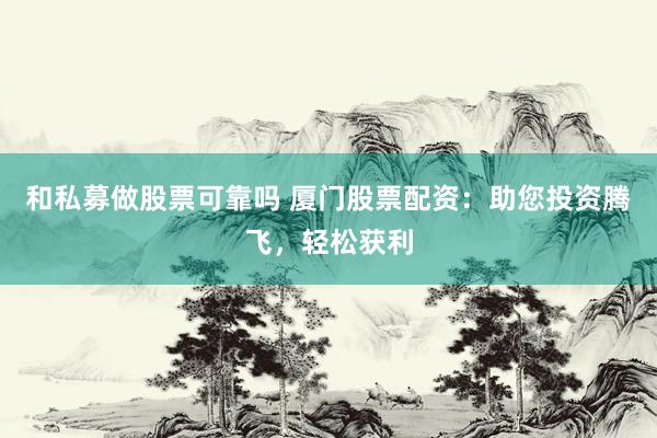 和私募做股票可靠吗 厦门股票配资：助您投资腾飞，轻松获利