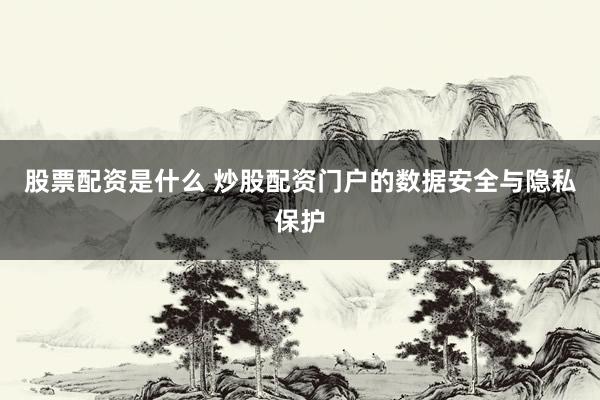 股票配资是什么 炒股配资门户的数据安全与隐私保护