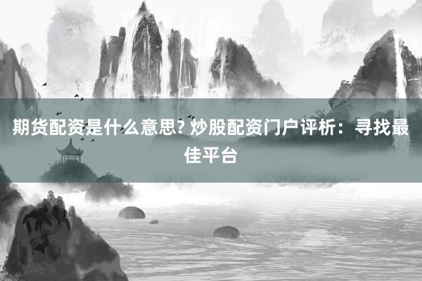 期货配资是什么意思? 炒股配资门户评析：寻找最佳平台