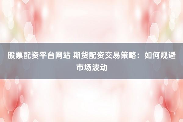 股票配资平台网站 期货配资交易策略：如何规避市场波动