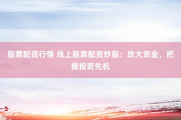 股票配资行情 线上股票配资炒股：放大资金，把握投资先机