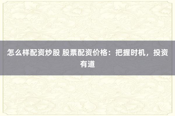 怎么样配资炒股 股票配资价格：把握时机，投资有道