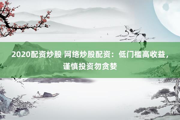 2020配资炒股 网络炒股配资：低门槛高收益，谨慎投资勿贪婪