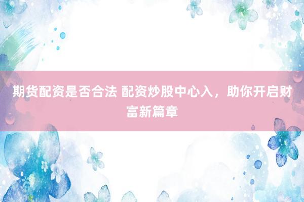 期货配资是否合法 配资炒股中心入，助你开启财富新篇章
