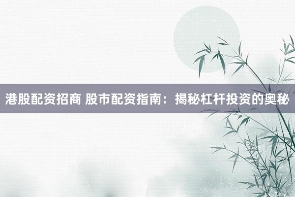港股配资招商 股市配资指南：揭秘杠杆投资的奥秘