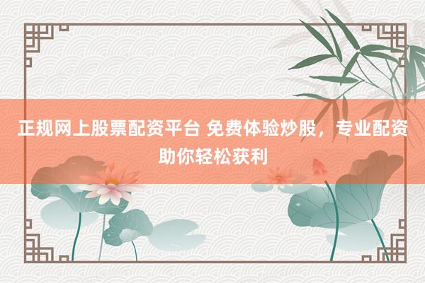 正规网上股票配资平台 免费体验炒股，专业配资助你轻松获利