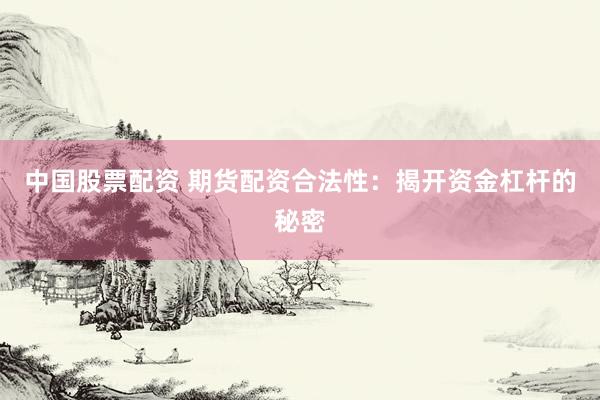 中国股票配资 期货配资合法性：揭开资金杠杆的秘密