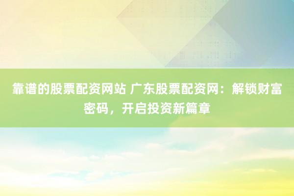 靠谱的股票配资网站 广东股票配资网：解锁财富密码，开启投资新篇章