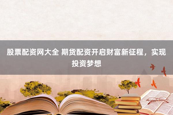 股票配资网大全 期货配资开启财富新征程，实现投资梦想