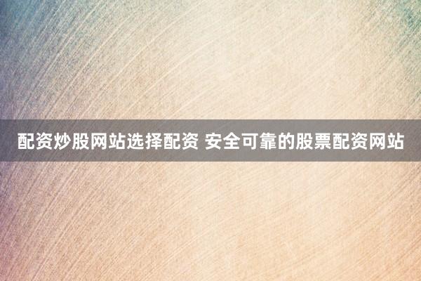 配资炒股网站选择配资 安全可靠的股票配资网站