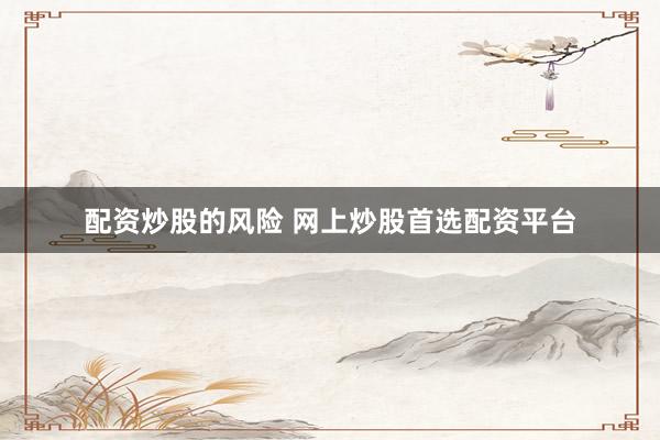 配资炒股的风险 网上炒股首选配资平台