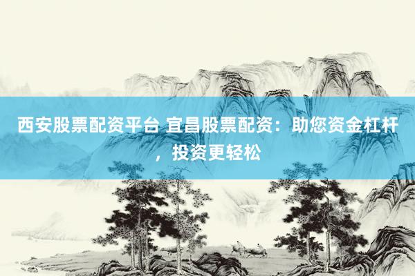 西安股票配资平台 宜昌股票配资：助您资金杠杆，投资更轻松