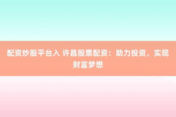 配资炒股平台入 许昌股票配资：助力投资，实现财富梦想