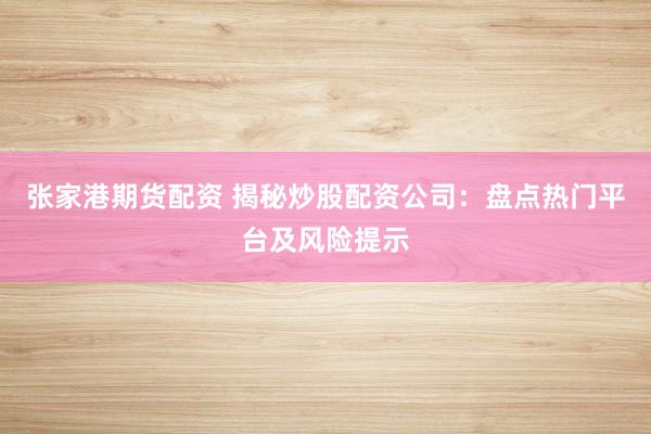 张家港期货配资 揭秘炒股配资公司：盘点热门平台及风险提示
