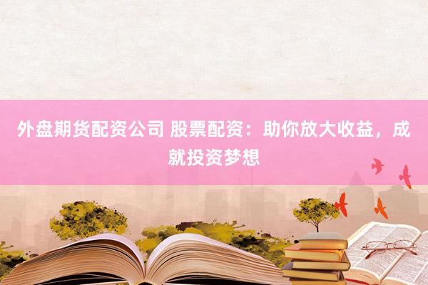 外盘期货配资公司 股票配资：助你放大收益，成就投资梦想