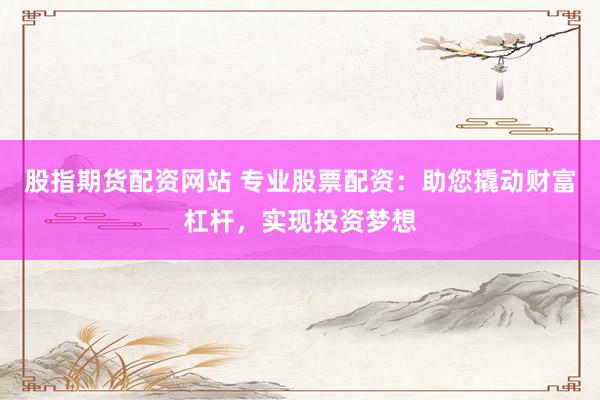 股指期货配资网站 专业股票配资：助您撬动财富杠杆，实现投资梦想