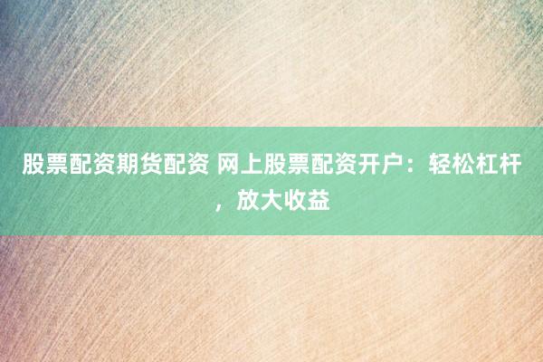 股票配资期货配资 网上股票配资开户：轻松杠杆，放大收益