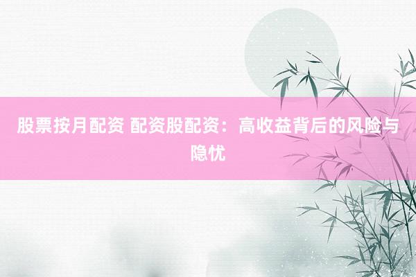 股票按月配资 配资股配资：高收益背后的风险与隐忧