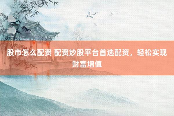 股市怎么配资 配资炒股平台首选配资，轻松实现财富增值