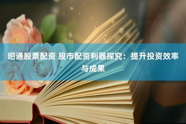 昭通股票配资 股市配资利器探究：提升投资效率与成果
