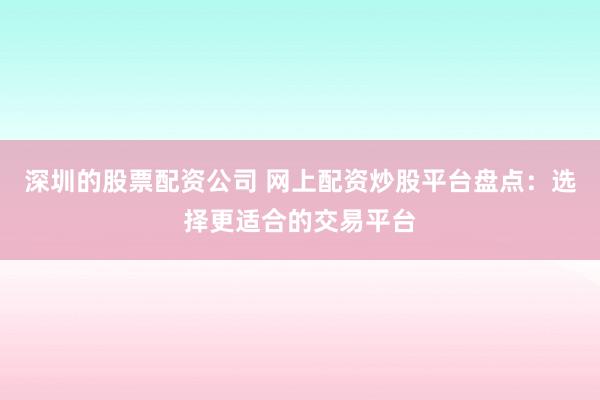 深圳的股票配资公司 网上配资炒股平台盘点：选择更适合的交易平台
