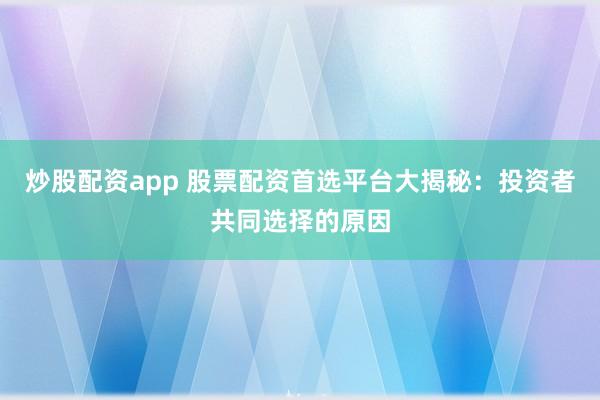 炒股配资app 股票配资首选平台大揭秘：投资者共同选择的原因