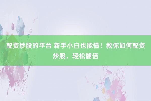 配资炒股的平台 新手小白也能懂！教你如何配资炒股，轻松翻倍