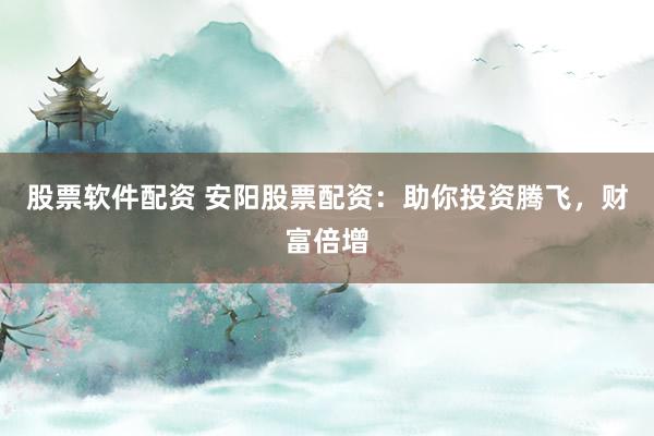 股票软件配资 安阳股票配资：助你投资腾飞，财富倍增