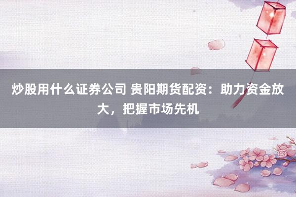 炒股用什么证券公司 贵阳期货配资：助力资金放大，把握市场先机