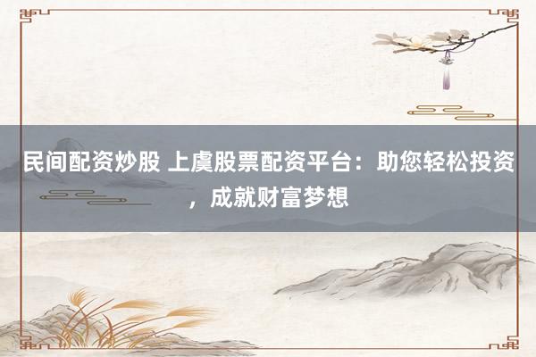 民间配资炒股 上虞股票配资平台：助您轻松投资，成就财富梦想