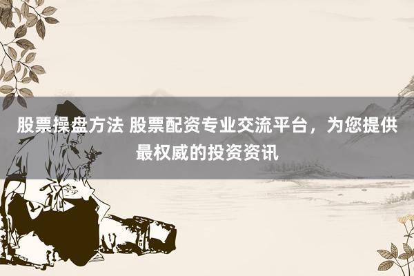 股票操盘方法 股票配资专业交流平台，为您提供最权威的投资资讯