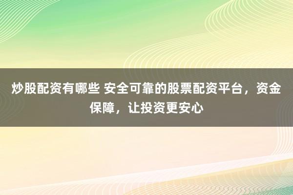 炒股配资有哪些 安全可靠的股票配资平台，资金保障，让投资更安心