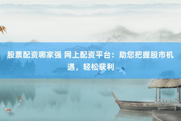 股票配资哪家强 网上配资平台：助您把握股市机遇，轻松获利