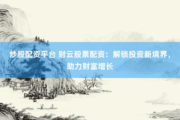 炒股配资平台 财云股票配资：解锁投资新境界，助力财富增长