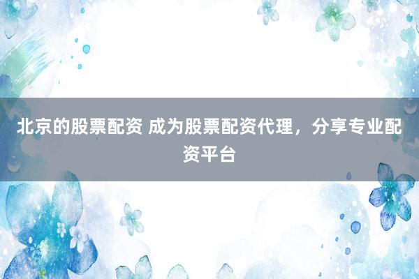 北京的股票配资 成为股票配资代理，分享专业配资平台