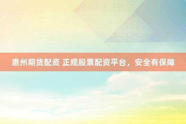 惠州期货配资 正规股票配资平台，安全有保障