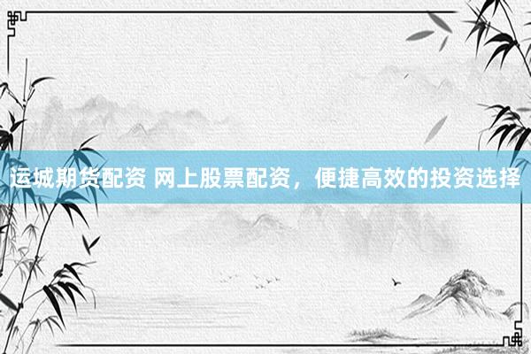 运城期货配资 网上股票配资，便捷高效的投资选择
