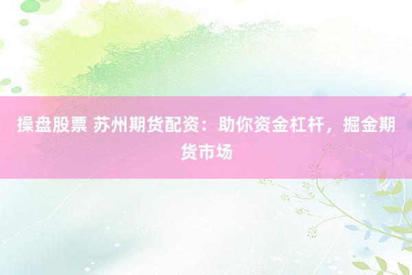 操盘股票 苏州期货配资：助你资金杠杆，掘金期货市场