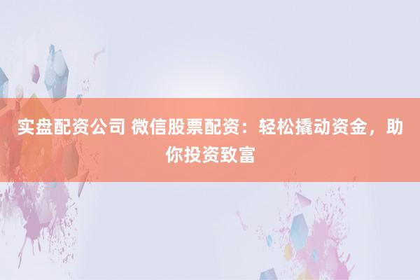 实盘配资公司 微信股票配资：轻松撬动资金，助你投资致富