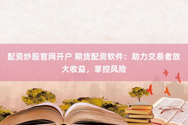 配资炒股官网开户 期货配资软件：助力交易者放大收益，掌控风险