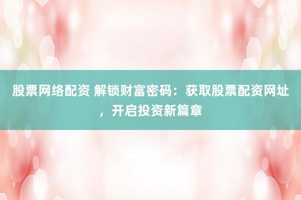 股票网络配资 解锁财富密码：获取股票配资网址，开启投资新篇章