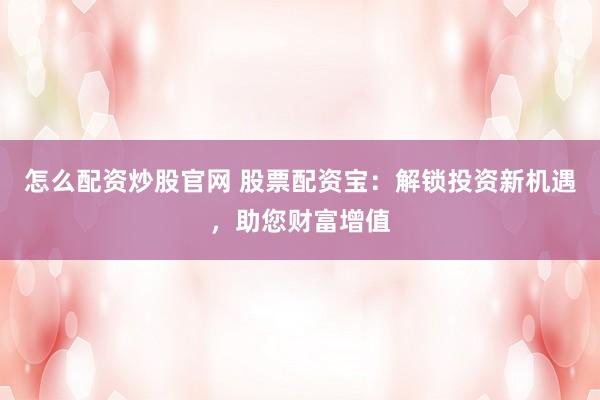 怎么配资炒股官网 股票配资宝：解锁投资新机遇，助您财富增值