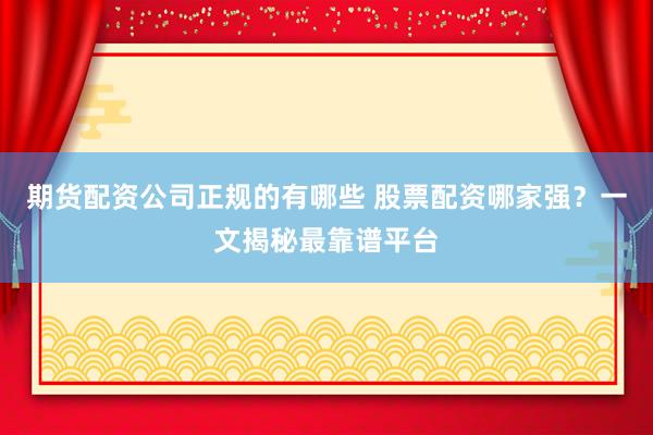 期货配资公司正规的有哪些 股票配资哪家强？一文揭秘最靠谱平台