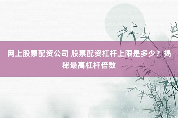 网上股票配资公司 股票配资杠杆上限是多少？揭秘最高杠杆倍数
