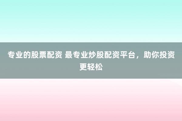 专业的股票配资 最专业炒股配资平台，助你投资更轻松