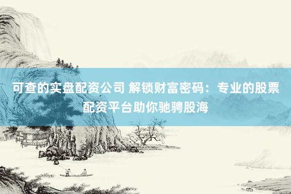 可查的实盘配资公司 解锁财富密码：专业的股票配资平台助你驰骋股海